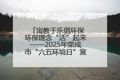 寓教于乐倡环保 环保理念“活”起来——2025年荣成市“六五环境日”宣传活动圆满举行