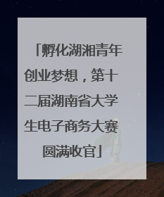 孵化湖湘青年创业梦想，第十二届湖南省大学生电子商务大赛圆满收官