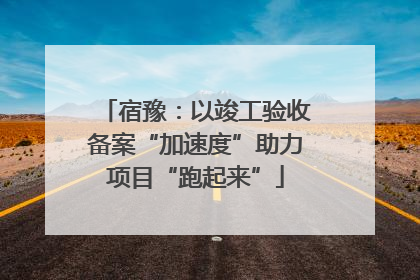宿豫：以竣工验收备案“加速度”助力项目“跑起来”