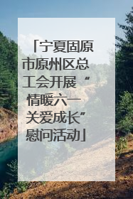 宁夏固原市原州区总工会开展“情暖六一 关爱成长”慰问活动