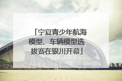 宁夏青少年航海模型、车辆模型选拔赛在银川开幕