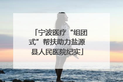 宁波医疗“组团式”帮扶助力盐源县人民医院纪实