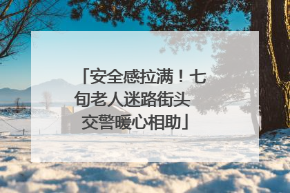 安全感拉满！七旬老人迷路街头 交警暖心相助
