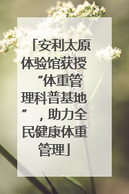 安利太原体验馆获授 “体重管理科普基地”，助力全民健康体重管理