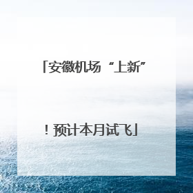 安徽机场“上新”！预计本月试飞