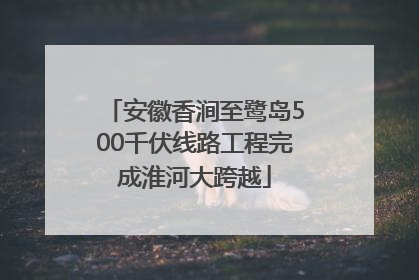 安徽香涧至鹭岛500千伏线路工程完成淮河大跨越