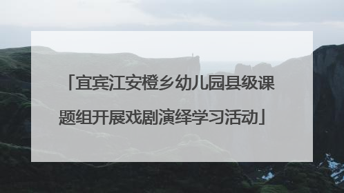 宜宾江安橙乡幼儿园县级课题组开展戏剧演绎学习活动