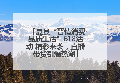 夏县“晋情消费·品质生活”618活动 精彩来袭，直播带货引爆热潮