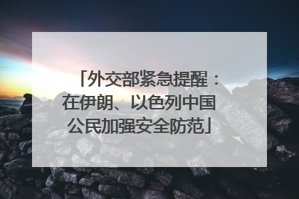 外交部紧急提醒：在伊朗、以色列中国公民加强安全防范