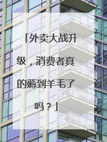 外卖大战升级，消费者真的薅到羊毛了吗？