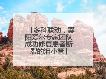 多科联动，襄阳爱尔专家团队成功修复患者断裂的泪小管