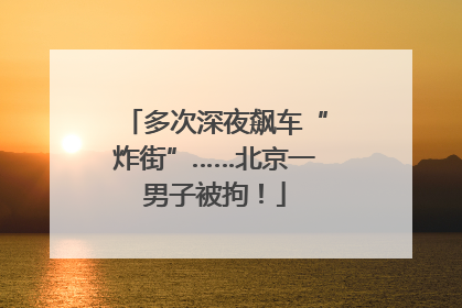 多次深夜飙车“炸街”……北京一男子被拘！