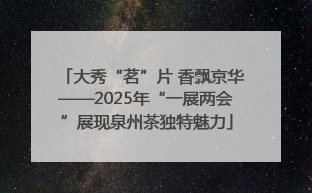 大秀“茗”片 香飘京华——2025年“一展两会”展现泉州茶独特魅力