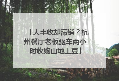 大丰收却滞销？杭州餐厅老板驱车两小时收购山地土豆