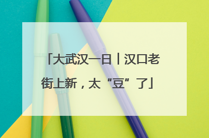 大武汉一日︱汉口老街上新，太“豆”了