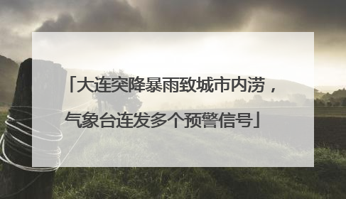 大连突降暴雨致城市内涝，气象台连发多个预警信号