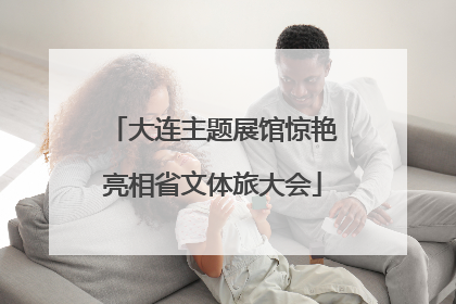 大连主题展馆惊艳亮相省文体旅大会