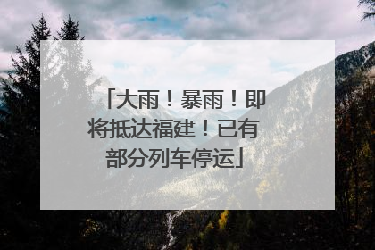 大雨！暴雨！即将抵达福建！已有部分列车停运