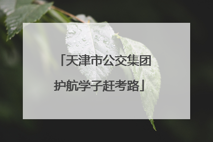 天津市公交集团护航学子赶考路