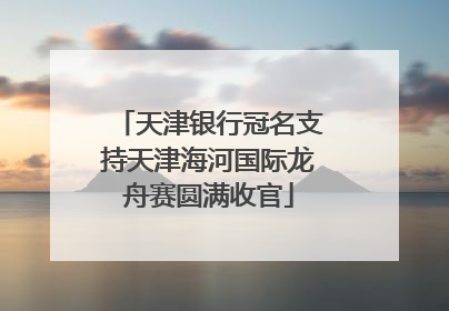 天津银行冠名支持天津海河国际龙舟赛圆满收官