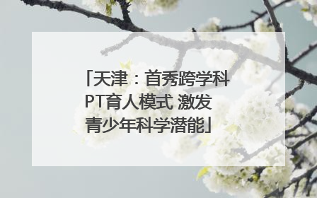 天津：首秀跨学科PT育人模式 激发青少年科学潜能