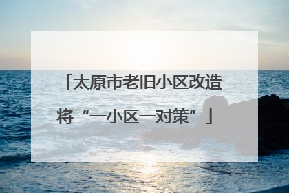 太原市老旧小区改造将“一小区一对策”