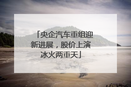 央企汽车重组迎新进展，股价上演冰火两重天