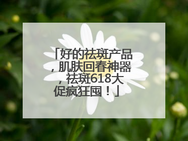 好的祛斑产品，肌肤回春神器，祛斑618大促疯狂囤！