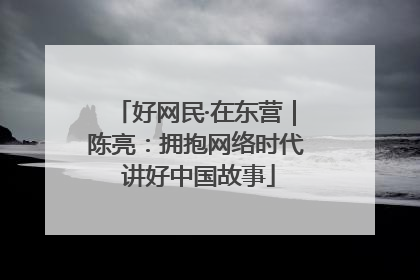 好网民·在东营｜陈亮：拥抱网络时代 讲好中国故事