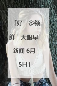 好一多领鲜｜天眼早新闻 6月5日