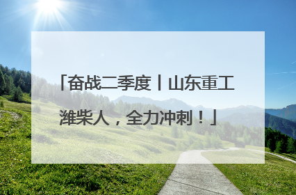 奋战二季度丨山东重工潍柴人，全力冲刺！