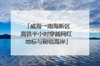 威海→南海新区 高铁半小时穿越网红地标与秘境海岸