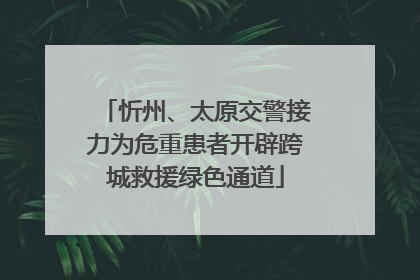 忻州、太原交警接力为危重患者开辟跨城救援绿色通道