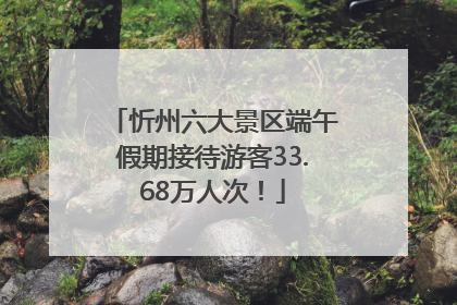忻州六大景区端午假期接待游客33.68万人次！