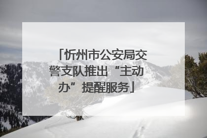 忻州市公安局交警支队推出“主动办”提醒服务