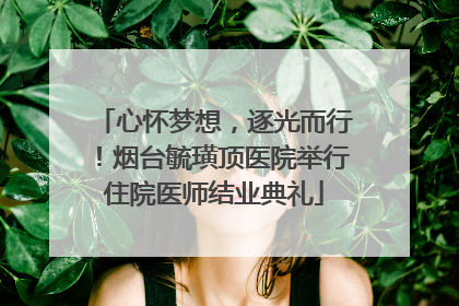 心怀梦想，逐光而行！烟台毓璜顶医院举行住院医师结业典礼