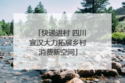 快递进村 四川宣汉大力拓展乡村消费新空间