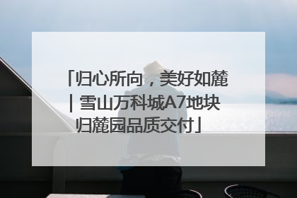 归心所向，美好如麓｜雪山万科城A7地块归麓园品质交付