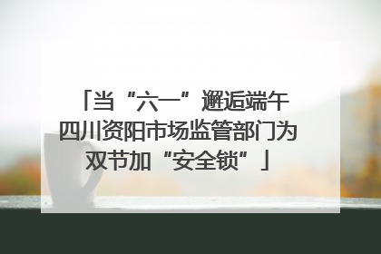 当“六一”邂逅端午 四川资阳市场监管部门为双节加“安全锁”