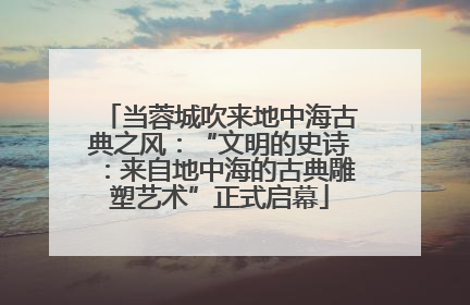 当蓉城吹来地中海古典之风：“文明的史诗：来自地中海的古典雕塑艺术”正式启幕