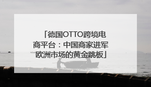 德国OTTO跨境电商平台：中国商家进军欧洲市场的黄金跳板