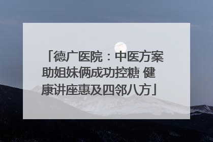 德广医院：中医方案助姐妹俩成功控糖 健康讲座惠及四邻八方