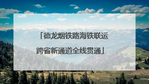 德龙烟铁路海铁联运跨省新通道全线贯通
