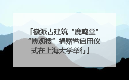 徽派古建筑“鹿鸣堂”“博观楼”捐赠暨启用仪式在上海大学举行