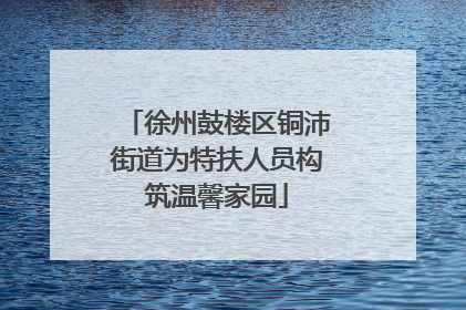 徐州鼓楼区铜沛街道为特扶人员构筑温馨家园