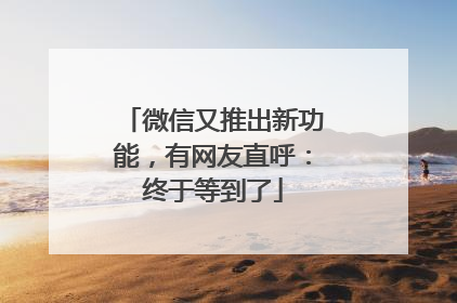微信又推出新功能，有网友直呼：终于等到了