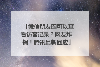微信朋友圈可以查看访客记录？网友炸锅！腾讯最新回应