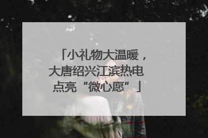 小礼物大温暖，大唐绍兴江滨热电点亮“微心愿”