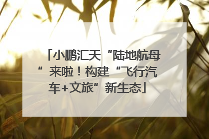 小鹏汇天“陆地航母”来啦！构建“飞行汽车+文旅”新生态