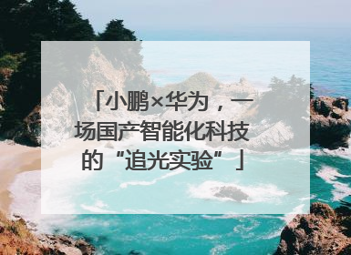 小鹏×华为，一场国产智能化科技的“追光实验”